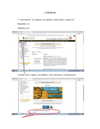 2. TRABAJO
1.1. Presentación. Las imágenes del siguiente trabajo fueron tomadas de:
Disponibles en:
Publicadas por:
El primer paso se ingresa a la biblioteca más exactamente al metabuscador.
 