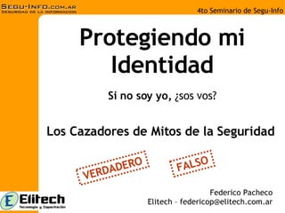 Protegiendo mi Identidad Si no soy yo,  ¿sos vos? Federico Pacheco Elitech – federicop@elitech.com.ar Los Cazadores de Mitos de la Seguridad FALSO VERDADERO 