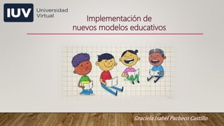 Implementación de
nuevos modelos educativos
Graciela Isabel Pacheco Castillo
 