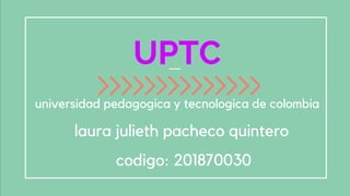 UPTC 
universidad pedagogica y tecnologica de colombia
laura julieth pacheco quintero
codigo: 201870030
 