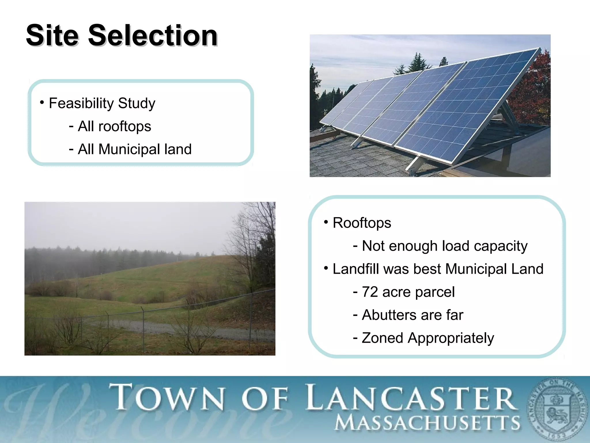 Site SelectionSite Selection
• Feasibility Study
- All rooftops
- All Municipal land
• Rooftops
- Not enough load capacity
• Landfill was best Municipal Land
- 72 acre parcel
- Abutters are far
- Zoned Appropriately
 