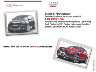 Pachet Q7 “Dark Edition”Dotariexclusiviste, la un pretaccesibil: 3.142 EURO + TVAPachetSline Exterior (quattrogmbH), Jantealiaj Audi Exclusive 20”, Pachet optic negru (quattrogmbH), Geamurifumurii, Faruri Xenon Pentru Audi Q5, itioferimcadoutaxa de poluarewww.midocar.rowww.midocaracter.ro
