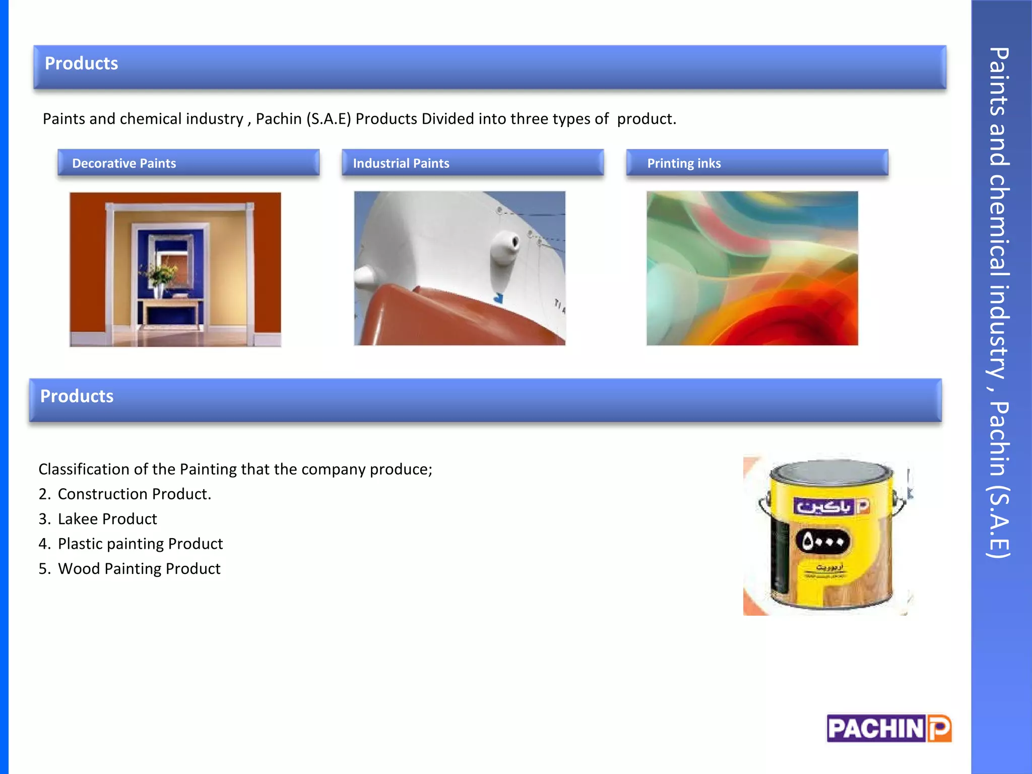 Paints and chemical industry , Pachin (S.A.E) Products Divided into three types of  product. Classification of the Painting that the company produce; Construction Product. Lakee Product Plastic painting Product Wood Painting Product Paints and chemical industry , Pachin (S.A.E) Products Decorative Paints Industrial Paints Printing inks Products 