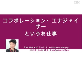 コラボレーション・エナジャイザー
というお仕事
日本IBM CIOサービス Collaboration Energizer
八木橋 Pachi 昌也 | https://ibm.co/Pachi
 