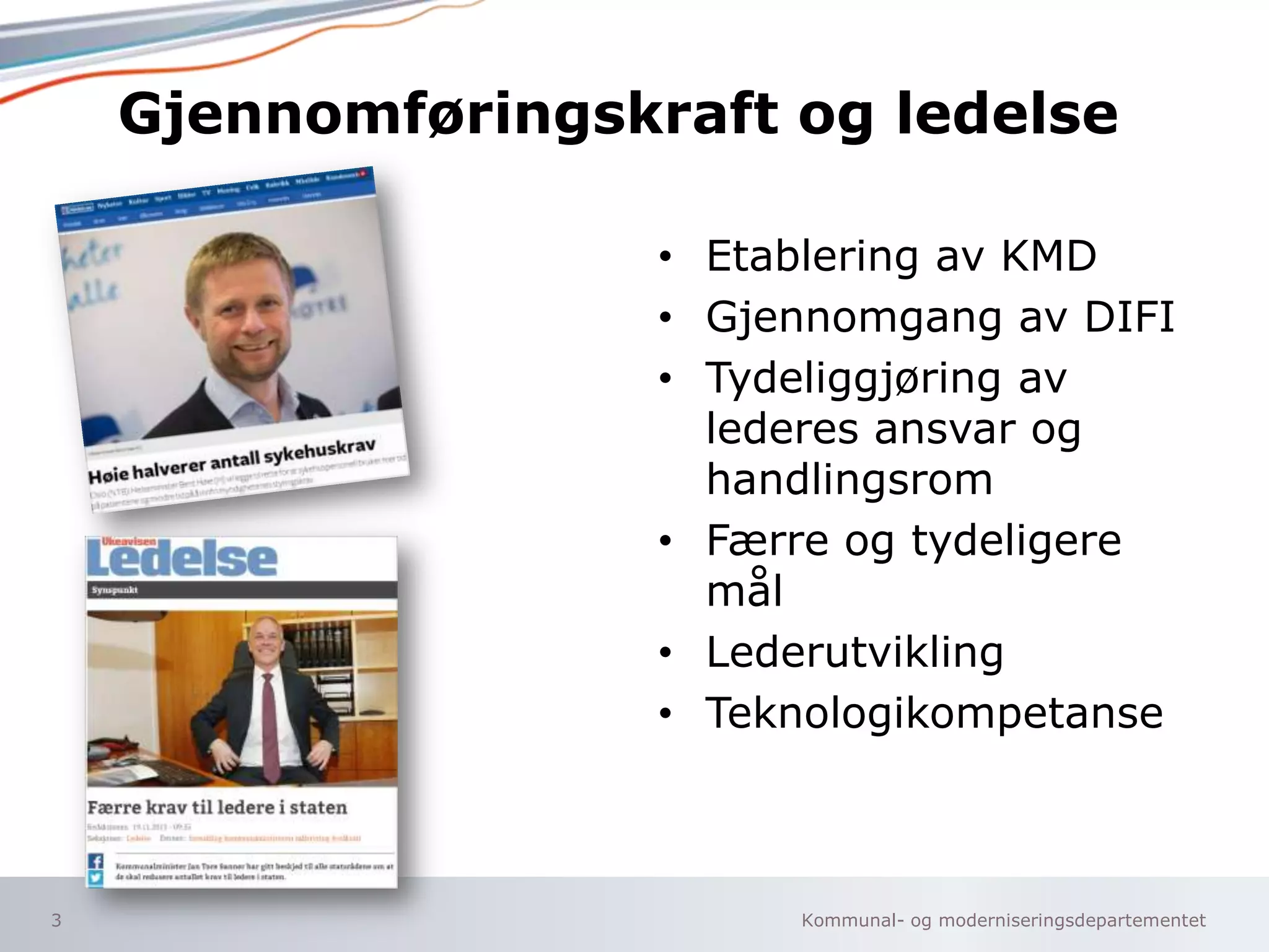 Gjennomføringskraft og ledelse
• Etablering av KMD
• Gjennomgang av DIFI
• Tydeliggjøring av
lederes ansvar og
handlingsrom
• Færre og tydeligere
mål
• Lederutvikling
• Teknologikompetanse

3

Kommunal- og moderniseringsdepartementet

 