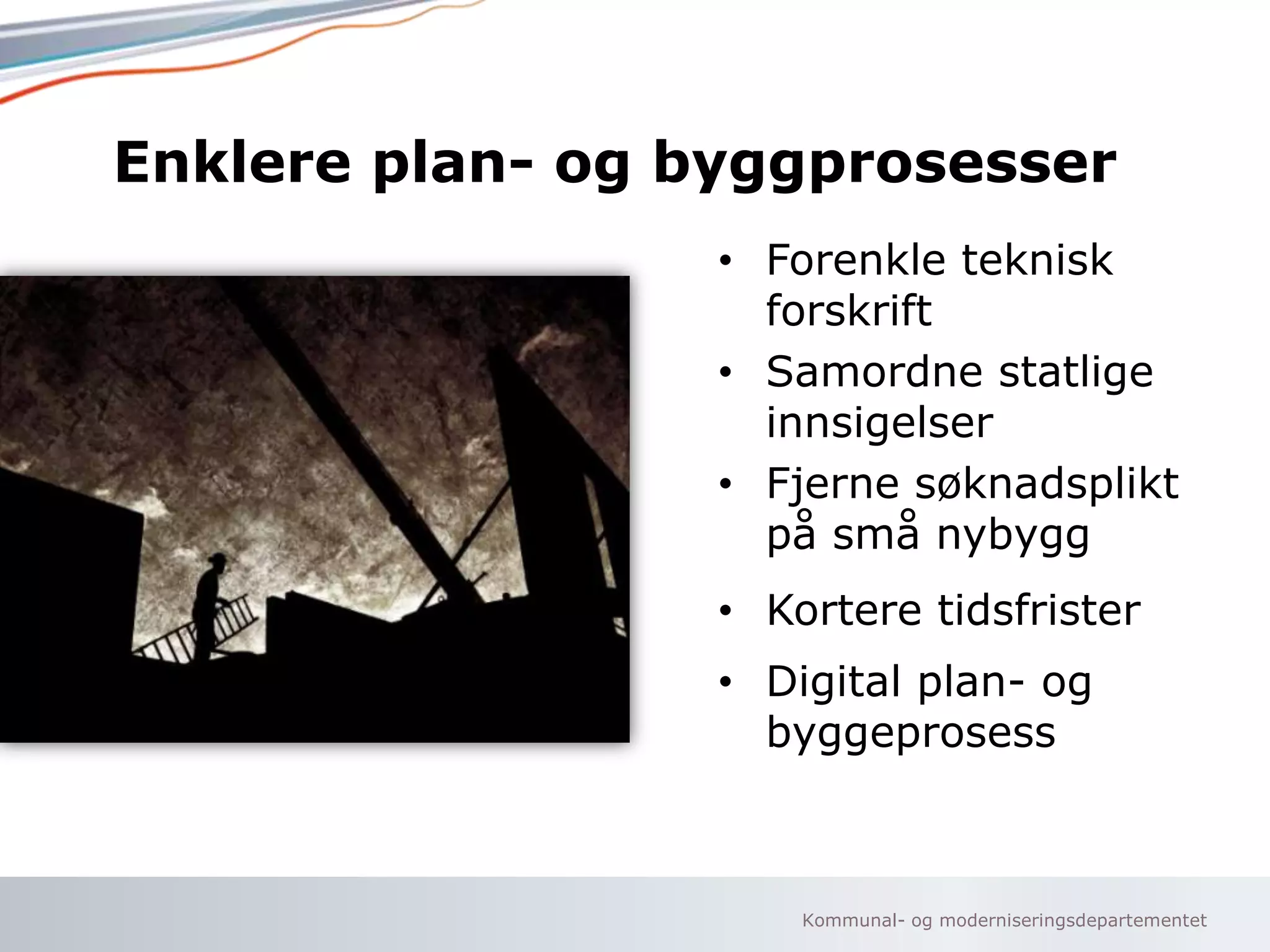 Enklere plan- og byggprosesser
• Forenkle teknisk
forskrift
• Samordne statlige
innsigelser
• Fjerne søknadsplikt
på små nybygg

• Kortere tidsfrister
• Digital plan- og
byggeprosess

Kommunal- og moderniseringsdepartementet

 