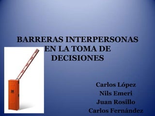 BARRERAS INTERPERSONAS
     EN LA TOMA DE
      DECISIONES


               Carlos López
                Nils Emeri
               Juan Rosillo
             Carlos Fernández
 
