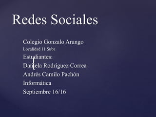 {
Redes Sociales
Colegio Gonzalo Arango
Localidad 11 Suba
Estudiantes:
Daniela Rodríguez Correa
Andrés Camilo Pachón
Informática
Septiembre 16/16
 