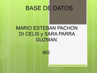 BASE DE DATOS
MARIO ESTEBAN PACHON
DI CELIS y SARA PARRA
GUZMAN.
902
 