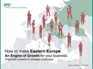 How to make Eastern Europe
An Engine of Growth for your business
Pragmatic answers to strategic challenges

                                            Your business. Our focus.
 