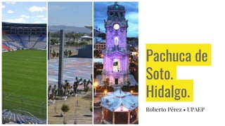 Pachuca de
Soto.
Hidalgo.
Roberto Pérez • UPAEP
 