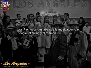 AntecedentesAntecedentes
Los Pachucos gustaban de la música como elLos Pachucos gustaban de la música como el
boogie, el swing y el mambo.boogie, el swing y el mambo.
 