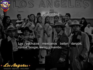 ActualidadActualidad
Los pachucos mexicanos bailan danzón,Los pachucos mexicanos bailan danzón,
rumba, boogie, swing y mambo.rumba, boogie, swing y mambo.
 