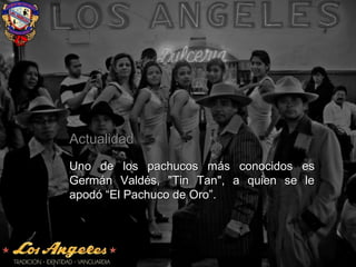 ActualidadActualidad
Uno de los pachucos más conocidos esUno de los pachucos más conocidos es
Germán Valdés, "Tin Tan", a quien se leGermán Valdés, "Tin Tan", a quien se le
apodó “El Pachuco de Oro”.apodó “El Pachuco de Oro”.
 