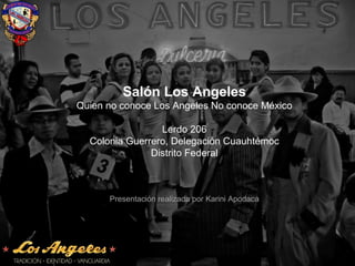 Salón Los Angeles
Quien no conoce Los Angeles No conoce México
Lerdo 206
Colonia Guerrero, Delegación Cuauhtémoc
Distrito Federal
Presentación realizada por Karini Apodaca
 