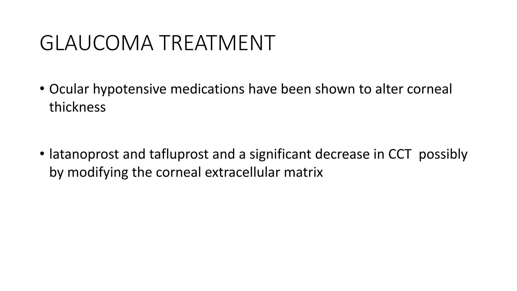 GLAUCOMA TREATMENT
• Ocular hypotensive medications have been shown to alter corneal
thickness
• latanoprost and tafluprost and a significant decrease in CCT possibly
by modifying the corneal extracellular matrix
 