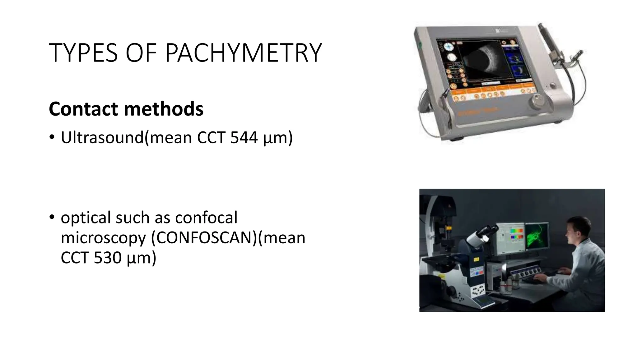 TYPES OF PACHYMETRY
Contact methods
• Ultrasound(mean CCT 544 μm)
• optical such as confocal
microscopy (CONFOSCAN)(mean
CCT 530 μm)
 