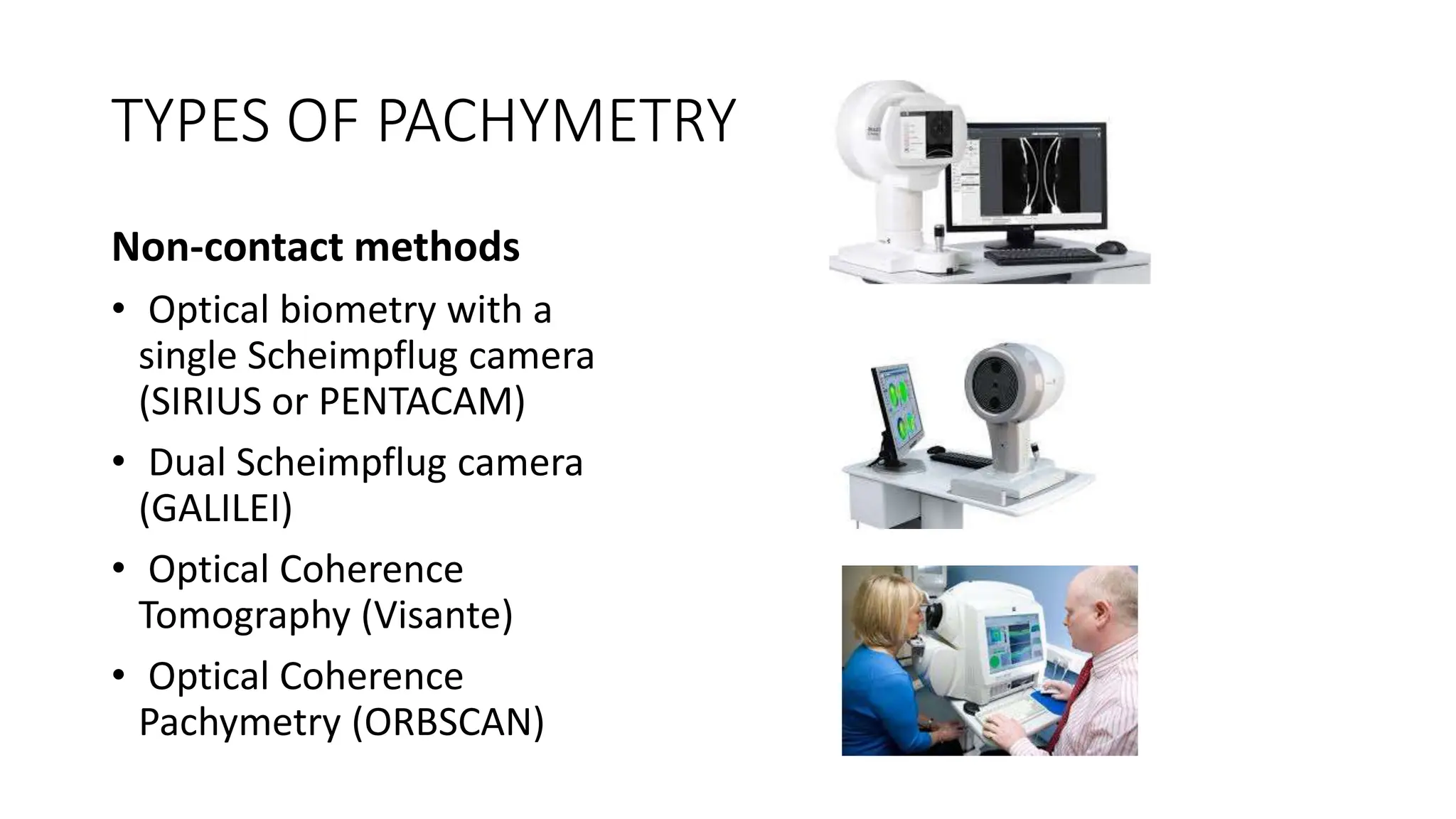 TYPES OF PACHYMETRY
Non-contact methods
• Optical biometry with a
single Scheimpflug camera
(SIRIUS or PENTACAM)
• Dual Scheimpflug camera
(GALILEI)
• Optical Coherence
Tomography (Visante)
• Optical Coherence
Pachymetry (ORBSCAN)
 