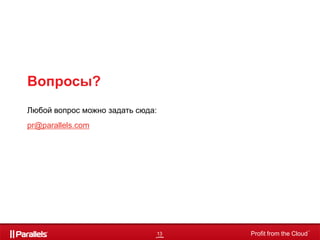 Вопросы?
Любой вопрос можно задать сюда:
pr@parallels.com




                                                               TM

                                  13   Profit from the Cloud
 