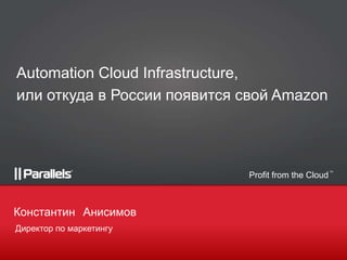 Automation Cloud Infrastructure,
или откуда в России появится свой Amazon



                                                     TM

                             Profit from the Cloud



Константин Анисимов
Директор по маркетингу
 