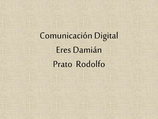 Comunicación Digital
Eres Damián
Prato Rodolfo
 
