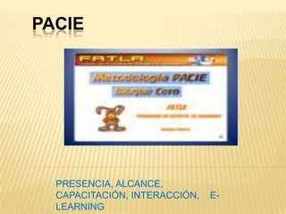 PACIE FATLAPrograma de Experto en ElearningMarlene  Garzón PACIE PRESENCIA, ALCANCE, CAPACITACIÓN, INTERACCIÓN,    E-LEARNING 