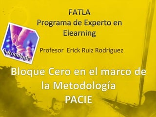 FATLAPrograma de Experto en Elearning Profesor  Erick Ruiz Rodríguez Bloque Cero en el marco de la Metodología PACIE 