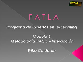 F A T L A Programa de Expertos en  e-Learning Modulo 6   Metodología PACIE – Interacción Erika Calderón 
