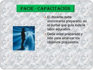 PACIE - CAPACITACIÓNEl docente debe encontrarse preparado, es el puntal que guía toda la labor educativa.Debe estar preparado y listo para alcanzar los objetivos propuestos.