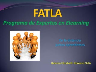 FATLA,[object Object],Programa de Expertos en Elearning ,[object Object],En la distancia juntos aprendemos,[object Object],Balvina Elizabeth Romero Ortiz,[object Object]