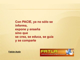 Con PACIE, ya no sólo se
informa,
expone y enseña
sino que
se crea, se educa, se guía
y se comparte
Fabián Ayala
 
