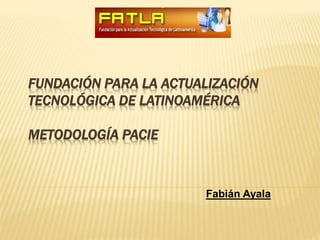 FUNDACIÓN PARA LA ACTUALIZACIÓN
TECNOLÓGICA DE LATINOAMÉRICA
METODOLOGÍA PACIE
Fabián Ayala
 