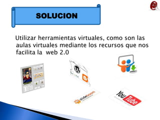   Utilizar herramientas virtuales, como son las aulas virtuales mediante los recursos que nos facilita la  web 2.0SOLUCION
