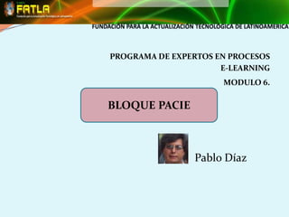 PROGRAMA DE EXPERTOS EN PROCESOS
                      E-LEARNING
                      MODULO 6.

BLOQUE PACIE



                Pablo Díaz
 