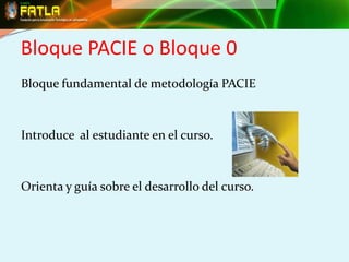 Bloque PACIE o Bloque 0
Bloque fundamental de metodología PACIE



Introduce al estudiante en el curso.



Orienta y guía sobre el desarrollo del curso.
 