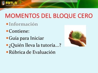 MOMENTOS DEL BLOQUE CERO
 Información
 Contiene:
 Guía para Iniciar
 ¿Quién lleva la tutoría...?
 Rúbrica de Evaluación
 