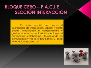 En esta sección se busca el
intercambio de impresiones, saberes y hasta
dudas!! Propiciando el compañerismo y
gestionando el conocimiento mediante el
aprendizaje colaborativo, fomentando la
comunicación vía Tutor-Estudiantes y entre
los estudiantes como tal.
 