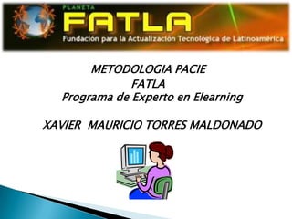 METODOLOGIA PACIE
              FATLA
  Programa de Experto en Elearning

XAVIER MAURICIO TORRES MALDONADO
 