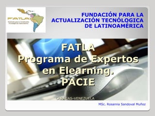 FUNDACIÓN PARA LA
     ACTUALIZACIÓN TECNÓLOGICA
              DE LATINOAMÉRICA



       FATLA
Programa de Expertos
    en Elearning.
       PACIE
      CARACAS-VENEZUELA
                          MSc. Rosanna Sandoval Muñoz
 