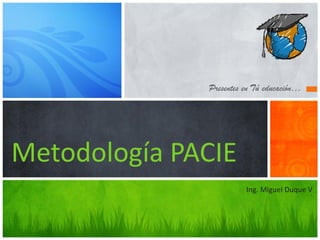 Presentes en Tú educación…




Metodología PACIE
                        Ing. Miguel Duque V
 