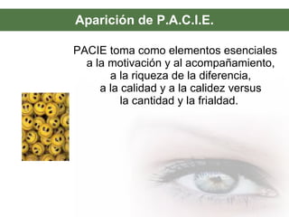 Aparición de P.A.C.I.E. PACIE toma como elementos esenciales a la motivación y al acompañamiento, a la riqueza de la diferencia, a la calidad y a la calidez versus la cantidad y la frialdad.  