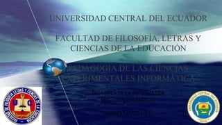 UNIVERSIDAD CENTRAL DEL ECUADOR
FACULTAD DE FILOSOFÍA, LETRAS Y
CIENCIAS DE LA EDUCACIÓN
PEDAGOGÍA DE LAS CIENCIAS
EXPERIMENTALES INFORMÁTICA
DIDACTICA DE LA INFORMATICA
MSC. LILIAM JARAMILLO
ANDRES MARCILLO G.
 