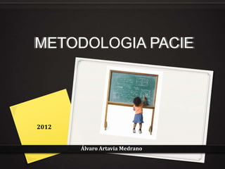METODOLOGIA PACIE




2012


       Álvaro Artavia Medrano
 