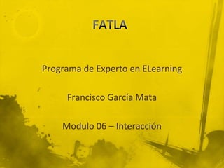 FATLA Programa de Experto en ELearning Francisco García Mata Modulo 06 – Interacción 
