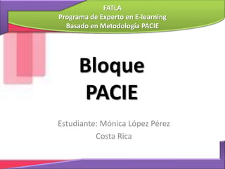 FATLAPrograma de Experto en E-learning Basado en Metodología PACIE BloquePACIE Estudiante: Mónica López Pérez Costa Rica 