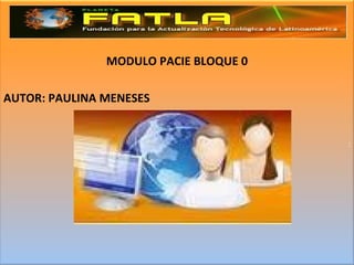 MODULO PACIE BLOQUE 0 AUTOR: PAULINA MENESES : 