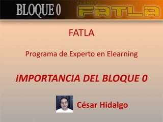 FATLA Programa de Experto en Elearning IMPORTANCIA DEL BLOQUE 0 César Hidalgo 