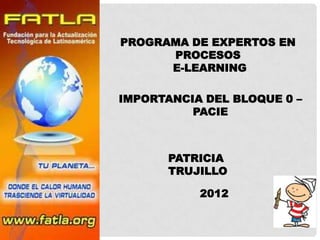 PROGRAMA DE EXPERTOS EN
      PROCESOS
      E-LEARNING

IMPORTANCIA DEL BLOQUE 0 –
          PACIE



       PATRICIA
       TRUJILLO

           2012
 
