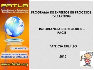 PROGRAMA DE EXPERTOS EN PROCESOS
          E-LEARNING



    IMPORTANCIA DEL BLOQUE 0 –
             PACIE



         PATRICIA TRUJILLO


               2012
 