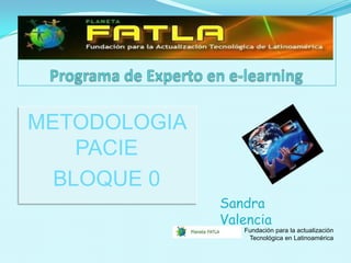 METODOLOGIA
    PACIE
  BLOQUE 0
              Sandra
              Valencia
                 Fundación para la actualización
                  Tecnológica en Latinoamérica
 